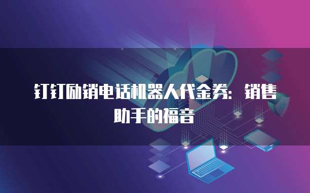 钉钉励销电话机器人代金券:销售助手的福音