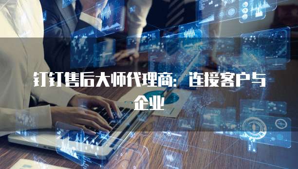 钉钉售后大师代理商:连接客户与企业