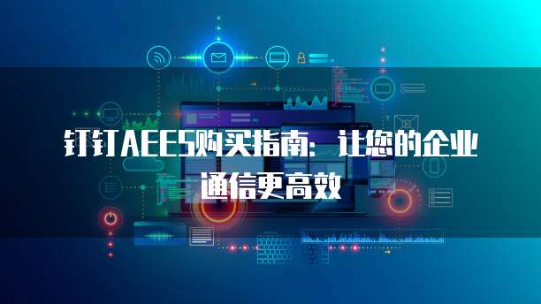 钉钉AEES购买指南:让您的企业通信更高效
