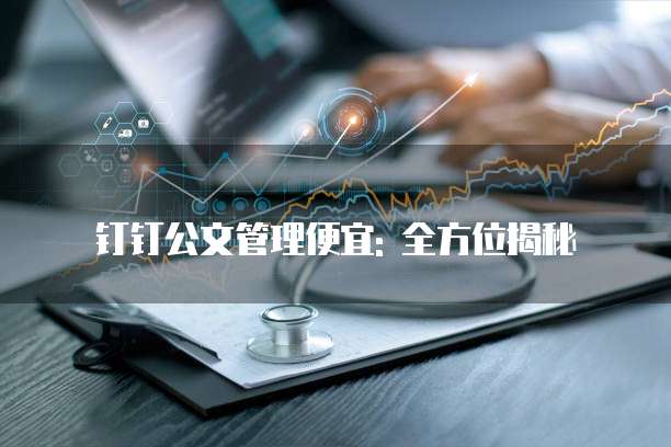 钉钉公文管理便宜: 全方位揭秘