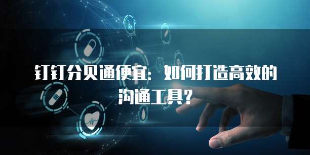 钉钉分贝通便宜:如何打造高效的沟通工具?
