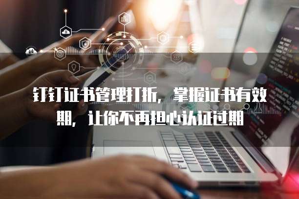 钉钉证书管理打折,掌握证书有效期,让你不再担心认证过期