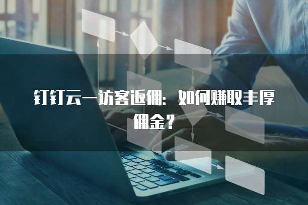 钉钉云一访客返佣:如何赚取丰厚佣金?