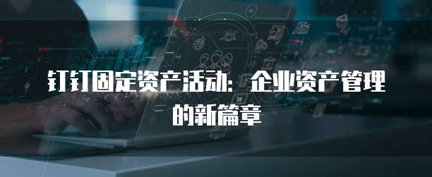 钉钉固定资产活动:企业资产管理的新篇章