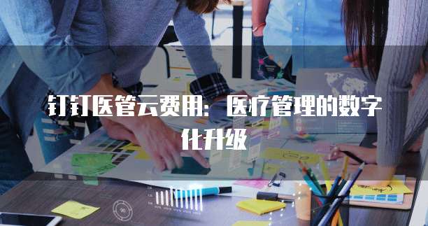 钉钉医管云费用:医疗管理的数字化升级