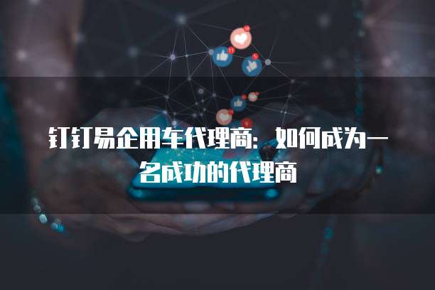 钉钉易企用车代理商:如何成为一名成功的代理商