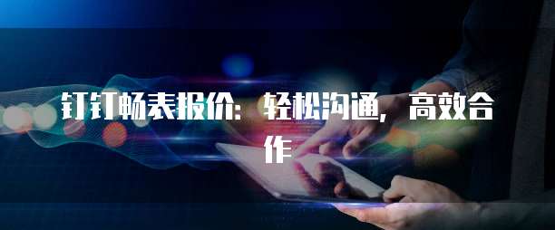 钉钉畅表报价:轻松沟通,高效合作