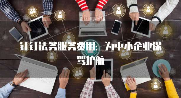 钉钉法务服务费用:为中小企业保驾护航