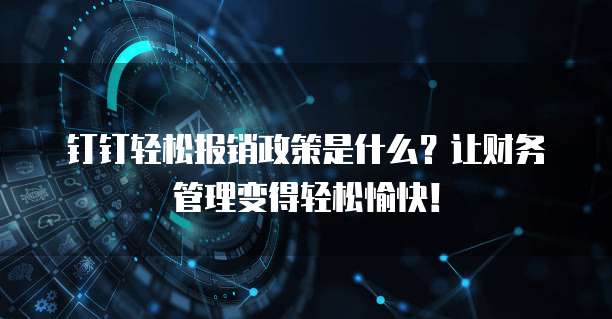 钉钉轻松报销政策是什么?让财务管理变得轻松愉快!