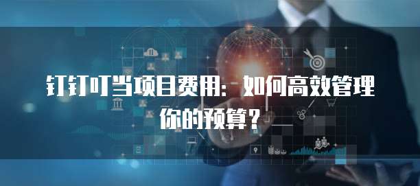 钉钉叮当项目费用:如何高效管理你的预算?