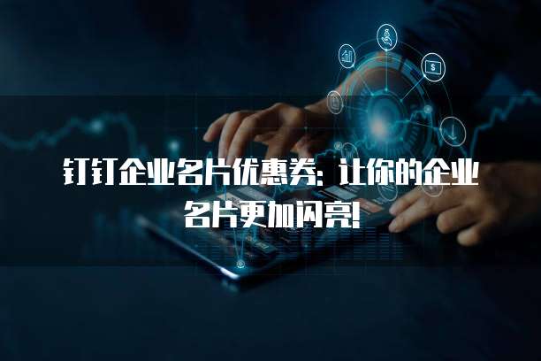 钉钉企业名片优惠券: 让你的企业名片更加闪亮!