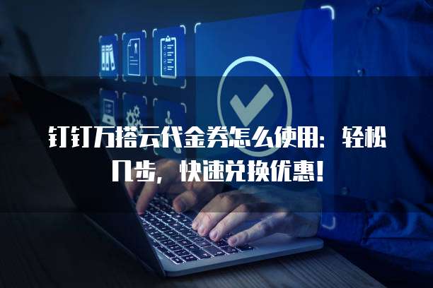 钉钉万搭云代金券怎么使用:轻松几步,快速兑换优惠!