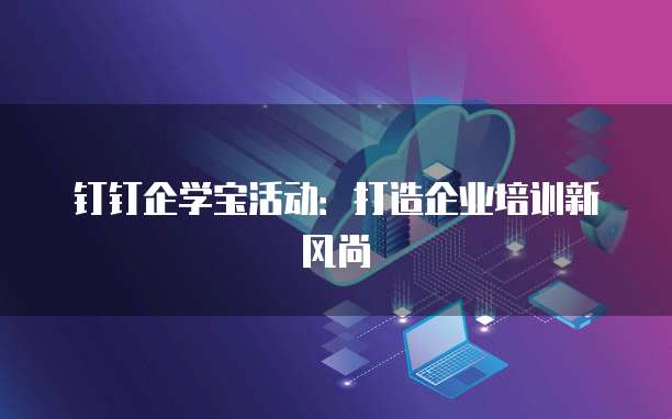 钉钉企学宝活动:打造企业培训新风尚