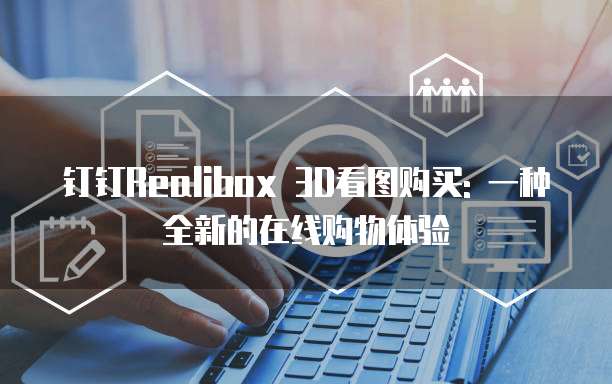 钉钉Realibox 3D看图购买: 一种全新的在线购物体验