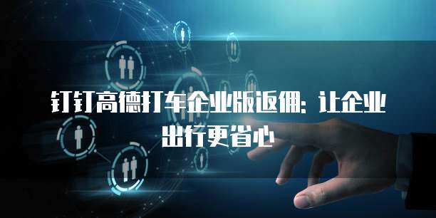 钉钉高德打车企业版返佣: 让企业出行更省心