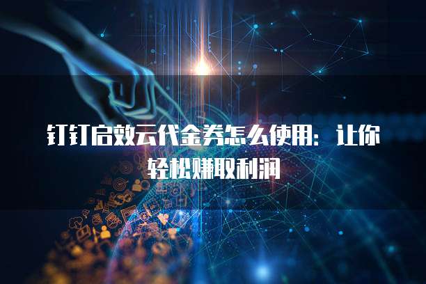 钉钉启效云代金券怎么使用:让你轻松赚取利润