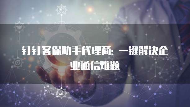 钉钉客保助手代理商: 一键解决企业通信难题