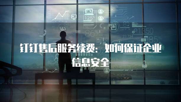 钉钉售后服务续费:如何保证企业信息安全