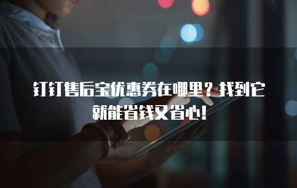 钉钉售后宝优惠券在哪里?找到它就能省钱又省心!