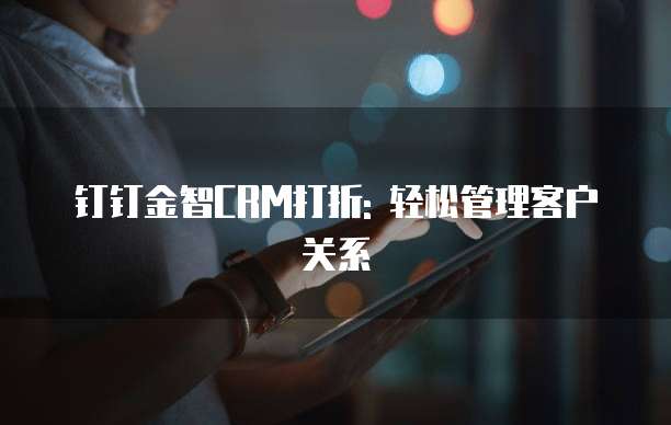 钉钉金智CRM打折: 轻松管理客户关系