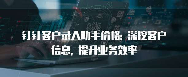 钉钉客户录入助手价格: 深挖客户信息, 提升业务效率