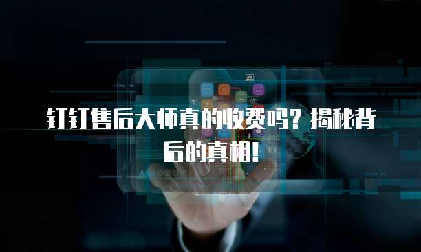钉钉售后大师真的收费吗?揭秘背后的真相!