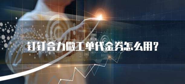 钉钉合力微工单代金券怎么用?