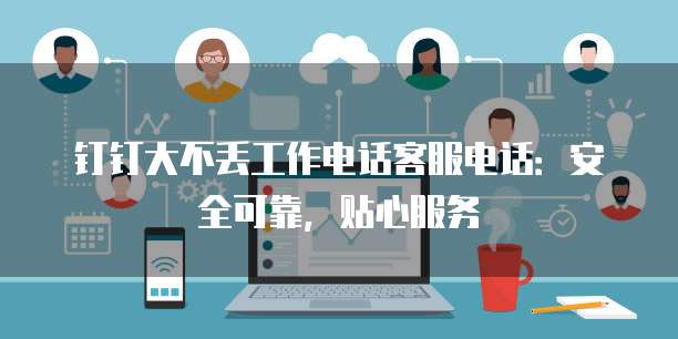 钉钉大不丢工作电话客服电话:安全可靠,贴心服务
