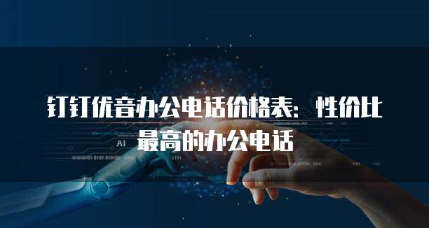 钉钉优音办公电话价格表:性价比最高的办公电话