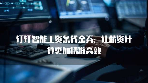 钉钉智能工资条代金券:让薪资计算更加精准高效