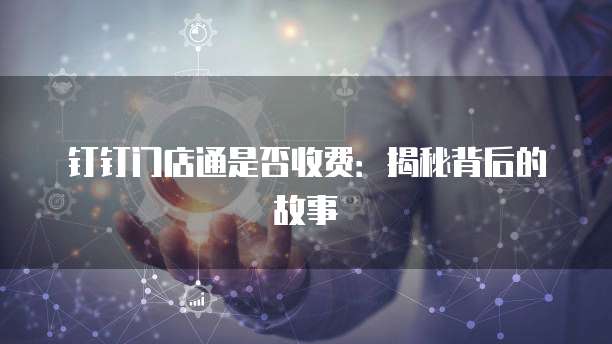 钉钉门店通是否收费：揭秘背后的故事