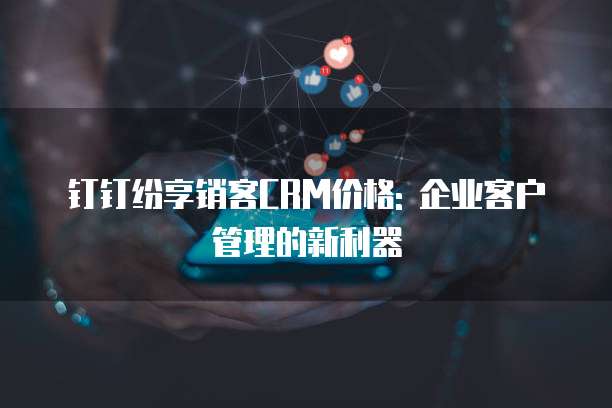钉钉纷享销客CRM价格: 企业客户管理的新利器