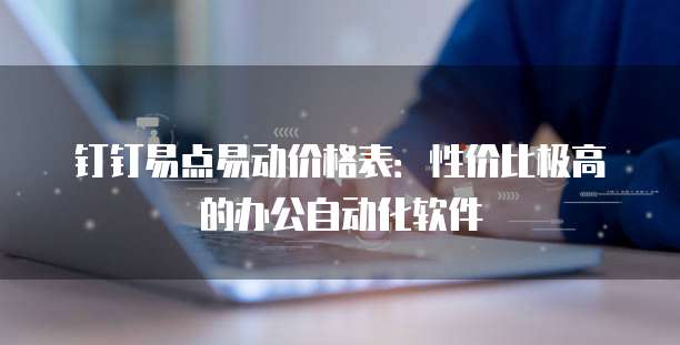 钉钉易点易动价格表:性价比极高的办公自动化软件