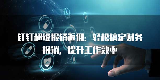 钉钉超级报销返佣:轻松搞定财务报销,提升工作效率