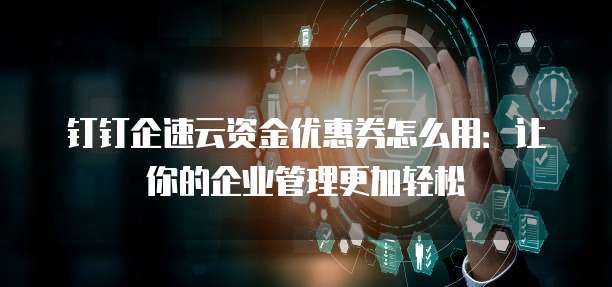 钉钉企速云资金优惠券怎么用:让你的企业管理更加轻松