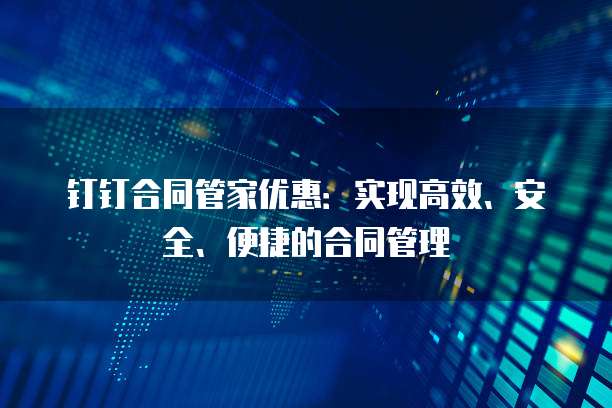 钉钉合同管家优惠:实现高效、安全、便捷的合同管理