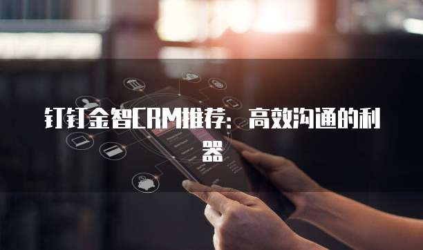 钉钉金智CRM推荐:高效沟通的利器