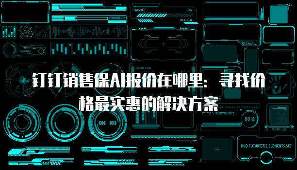 钉钉销售保AI报价在哪里:寻找价格最实惠的解决方案