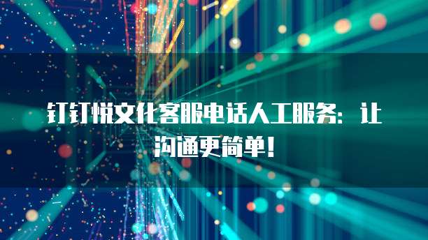 钉钉悦文化客服电话人工服务:让沟通更简单!