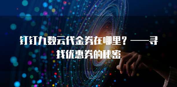 钉钉九数云代金券在哪里?——寻找优惠券的秘密