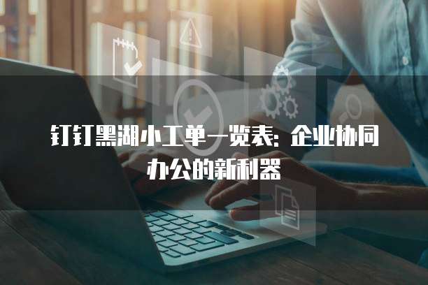 钉钉黑湖小工单一览表: 企业协同办公的新利器
