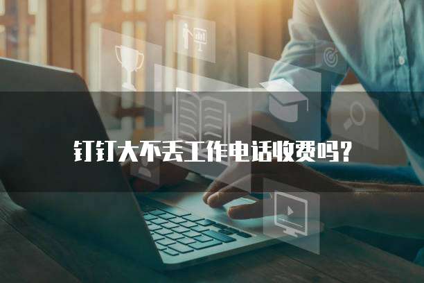 钉钉大不丢工作电话收费吗?