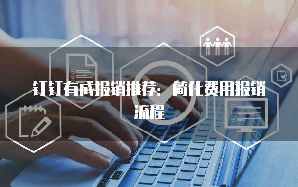 钉钉有成报销推荐:简化费用报销流程