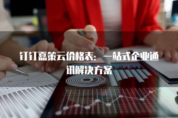 钉钉嘉策云价格表:一站式企业通讯解决方案