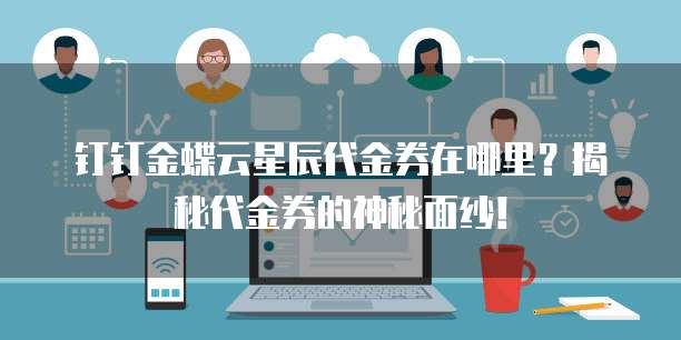 钉钉金蝶云星辰代金券在哪里?揭秘代金券的神秘面纱!