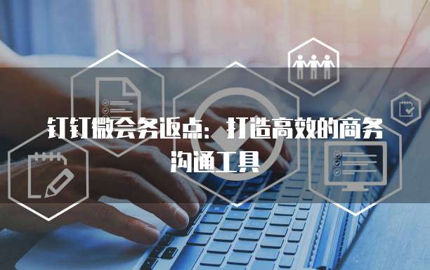 钉钉微会务返点:打造高效的商务沟通工具