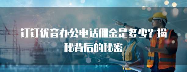 钉钉优音办公电话佣金是多少?揭秘背后的秘密