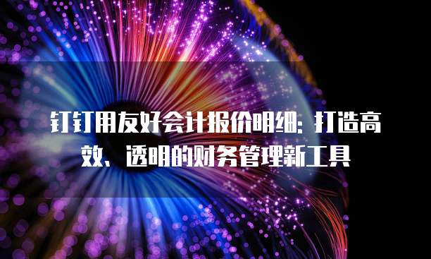 钉钉用友好会计报价明细: 打造高效、透明的财务管理新工具