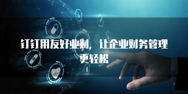 钉钉用友好业财,让企业财务管理更轻松