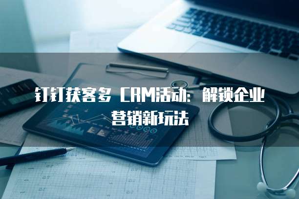 钉钉获客多 CRM活动：解锁企业营销新玩法